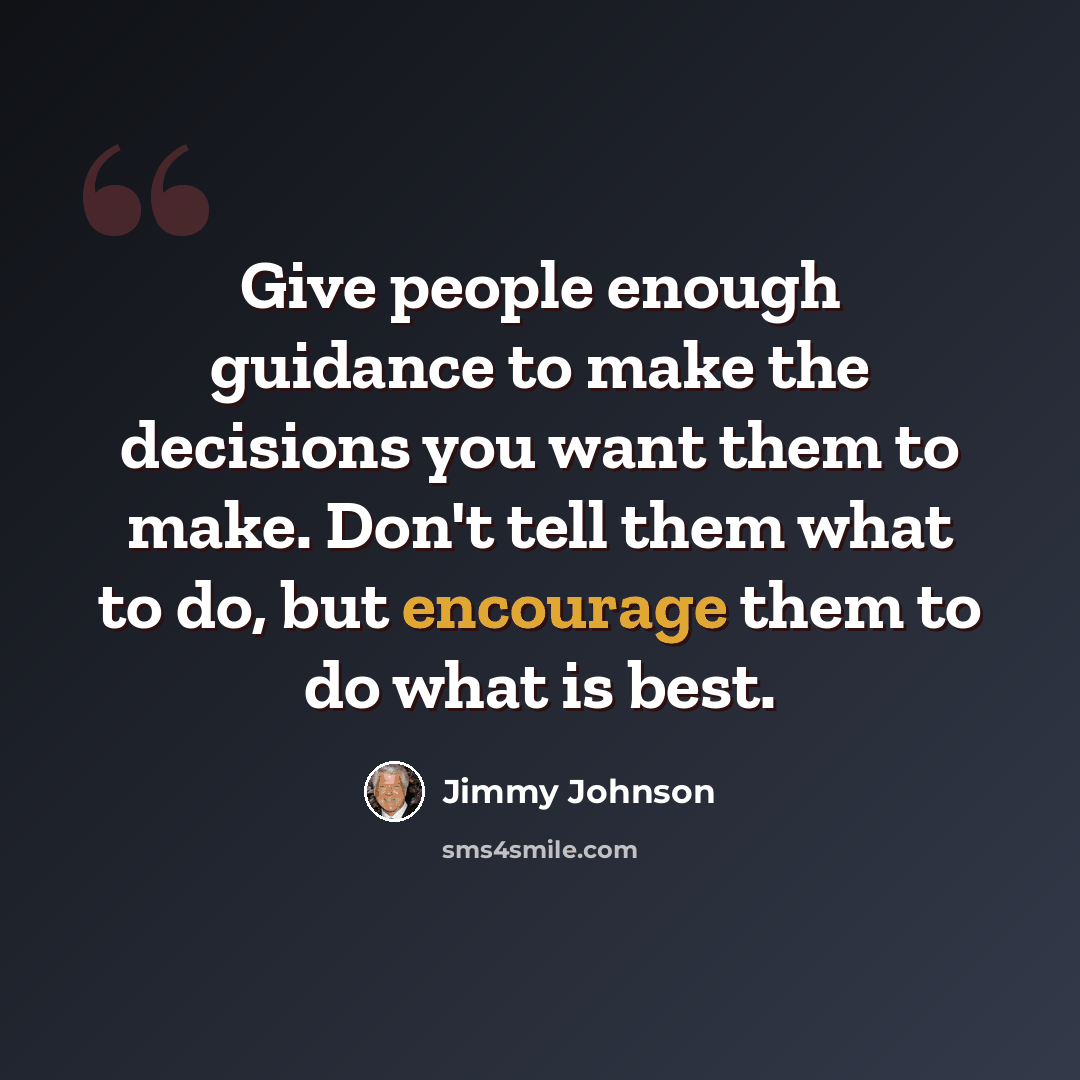 “Give people enough guidance to make the decisions you want them to make. Don't tell them what to do, but encourage them to do what is best.” quote by Jimmy Johnson