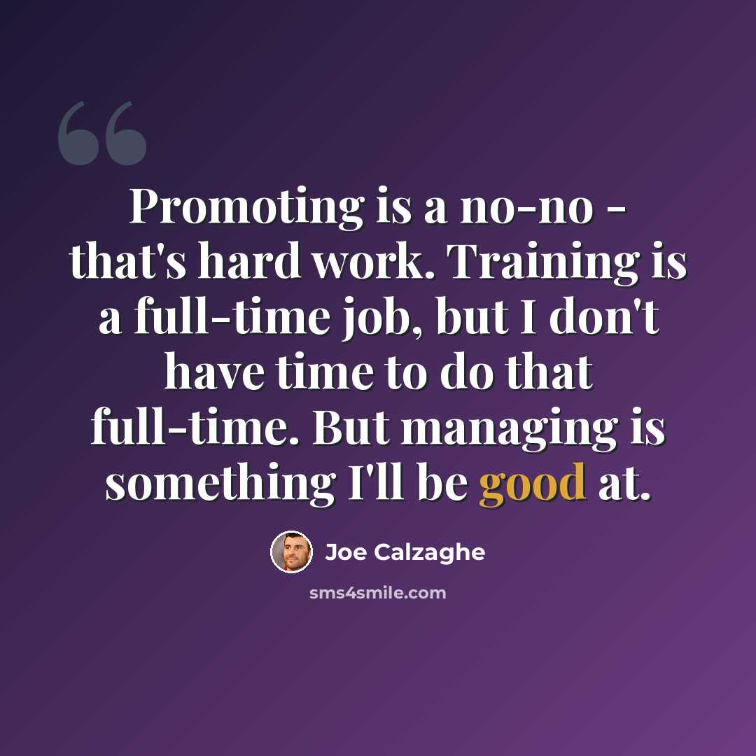 “Promoting is a no-no - that's hard work. Training is a full-time job, but I don't have time to do that full-time. But managing is something I'll be good at.” quote by Joe Calzaghe