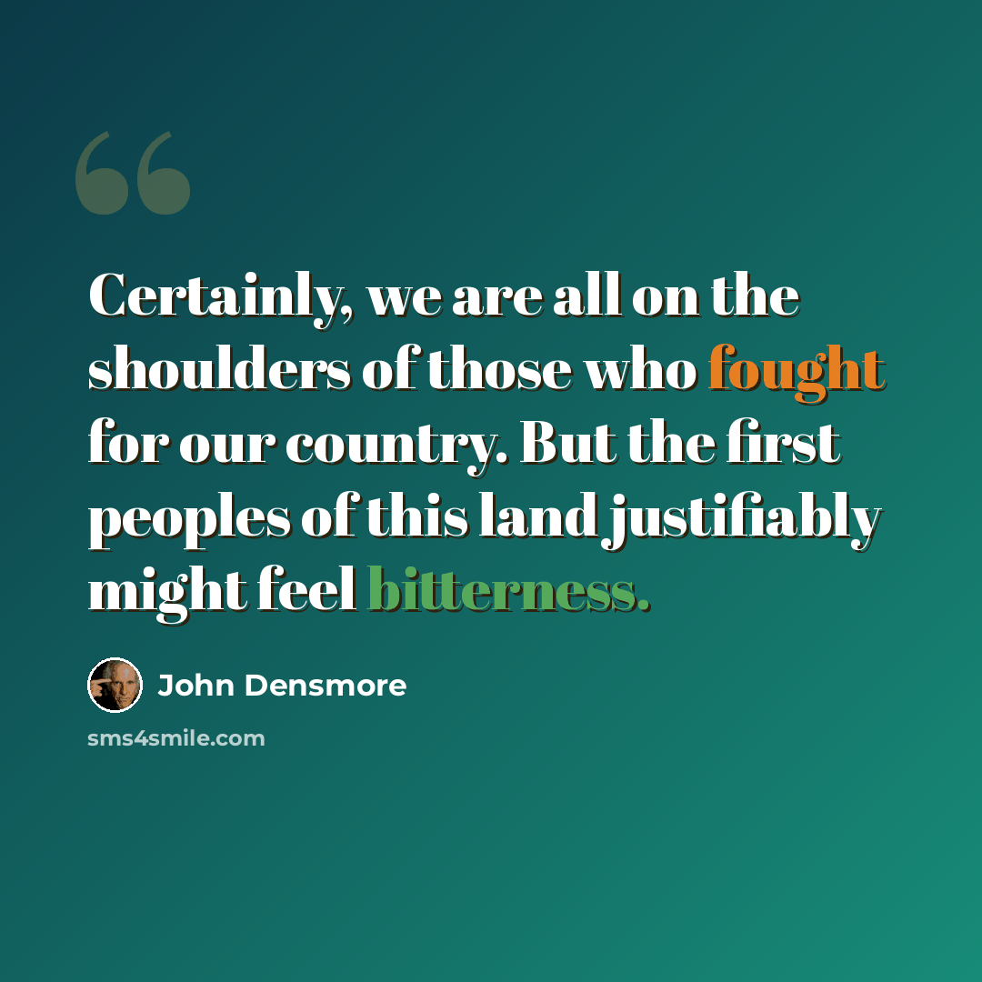 “Certainly, we are all on the shoulders of those who fought for our country. But the first peoples of this land justifiably might feel bitterness.” quote by John Densmore
