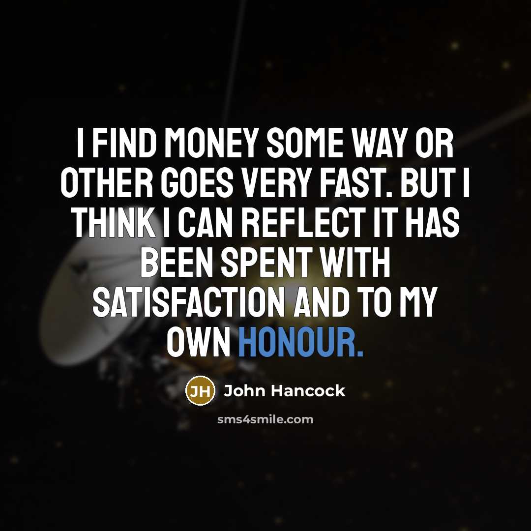 “I find money some way or other goes very fast. But I think I can reflect it has been spent with satisfaction and to my own honour.” quote by John Hancock