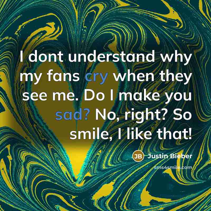“I dont understand why my fans cry when they see me. Do I make you sad? No, right? So smile, I like that!” quote by Justin Bieber