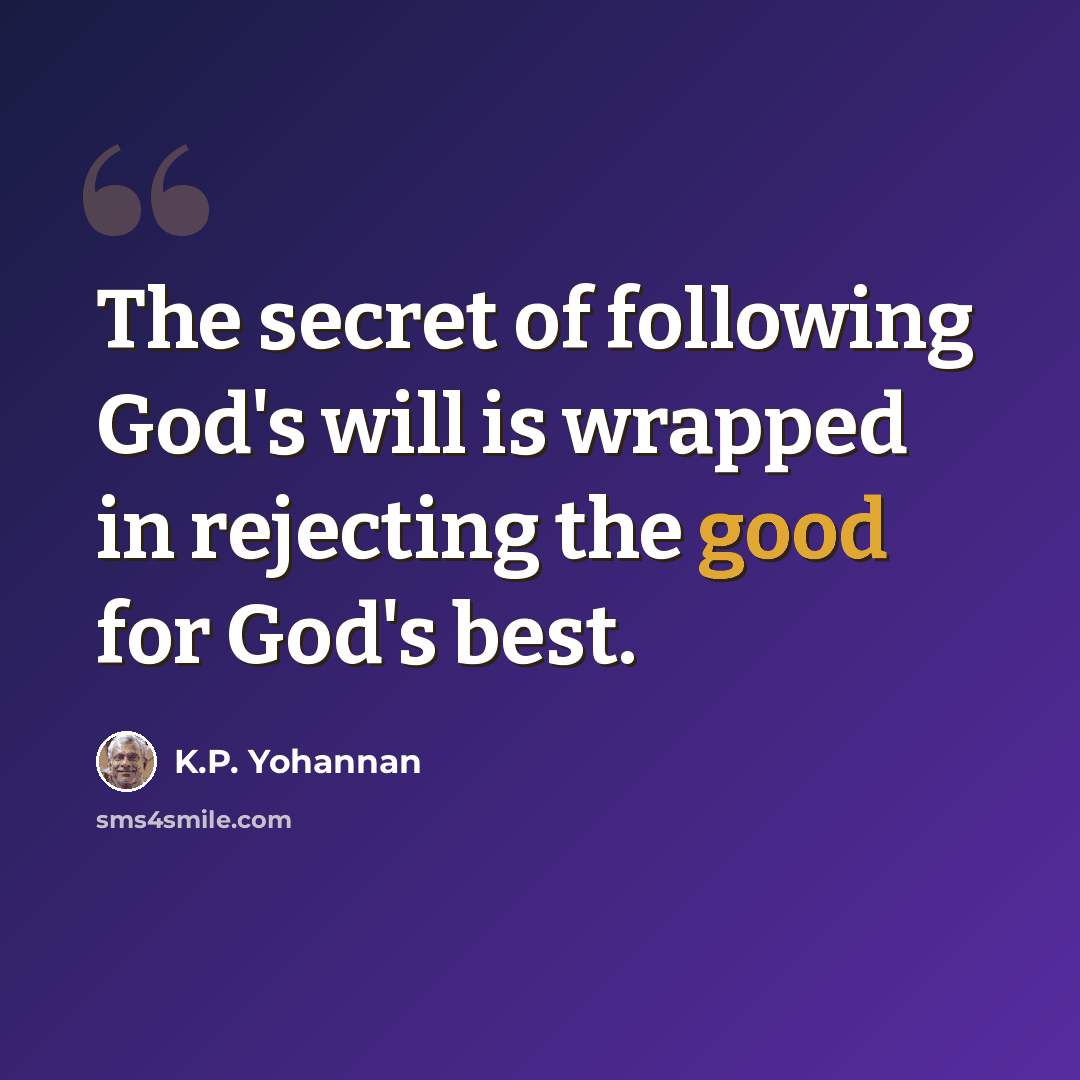 “The secret of following God's will is wrapped in rejecting the good for God's best.” quote by K.P. Yohannan