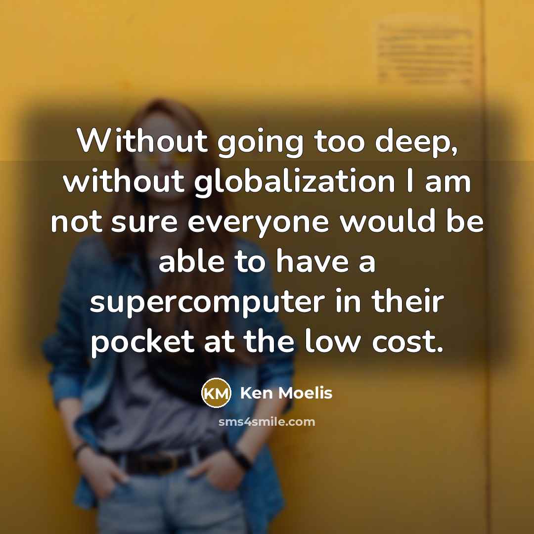 “Without going too deep, without globalization I am not sure everyone would be able to have a supercomputer in their pocket at the low cost.” quote by Ken Moelis