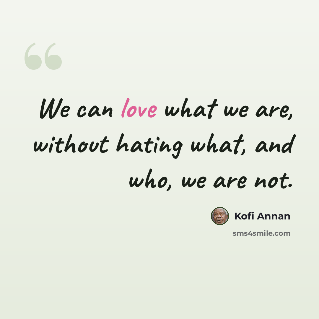 “We can love what we are, without hating what, and who, we are not.” quote by Kofi Annan