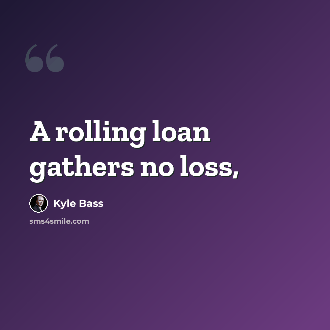 “A rolling loan gathers no loss,” quote by Kyle Bass