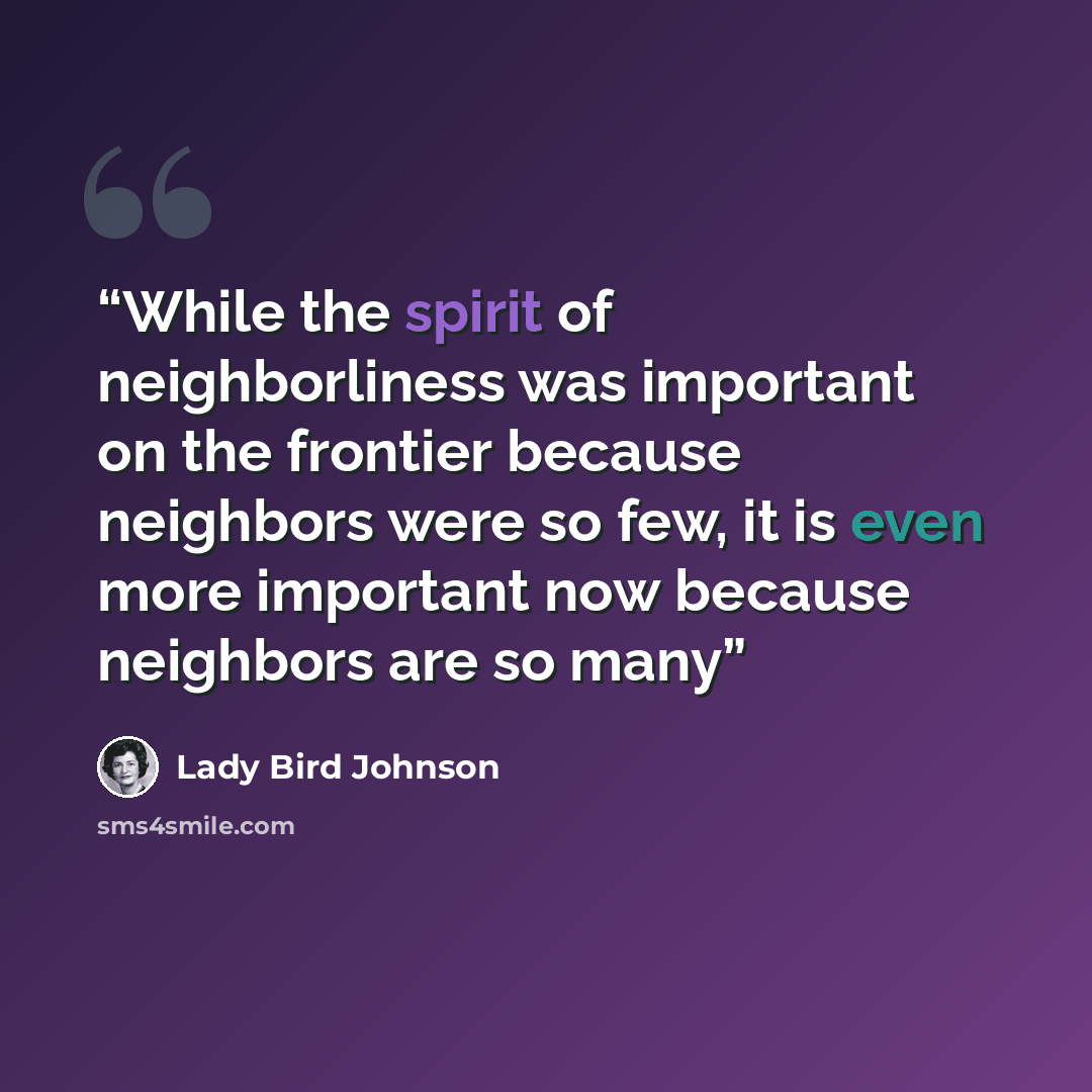 “While the spirit of neighborliness was important on the frontier because neighbors were so few, it is even more important now because neighbors are so many” quote by Lady Bird Johnson