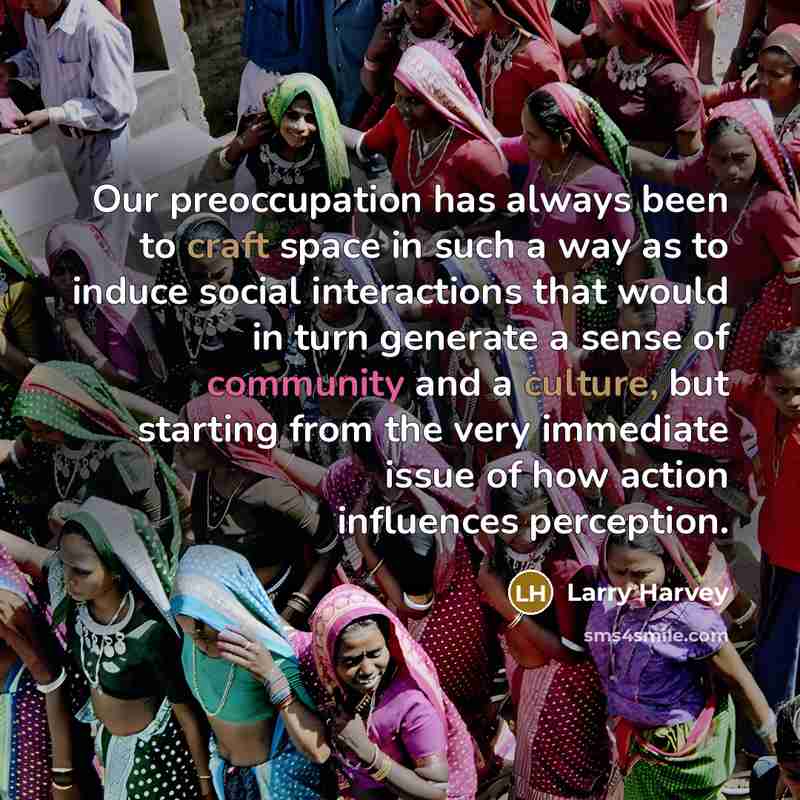 “Our preoccupation has always been to craft space in such a way as to induce social interactions that would in turn generate a sense of community and a culture, but starting from the very immediate issue of how action influences perception.” quote by Larry Harvey