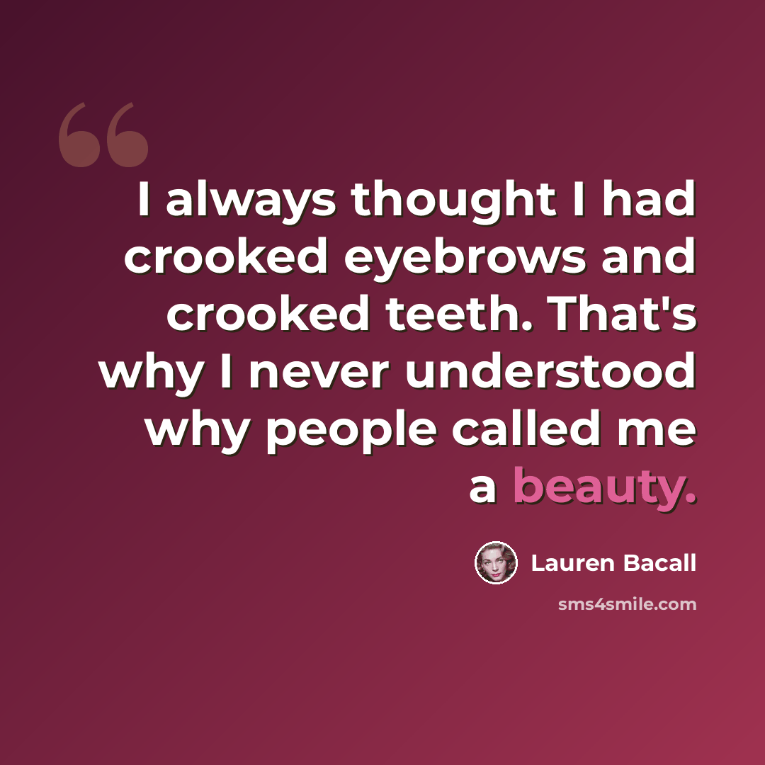 “I always thought I had crooked eyebrows and crooked teeth. That's why I never understood why people called me a beauty.” quote by Lauren Bacall