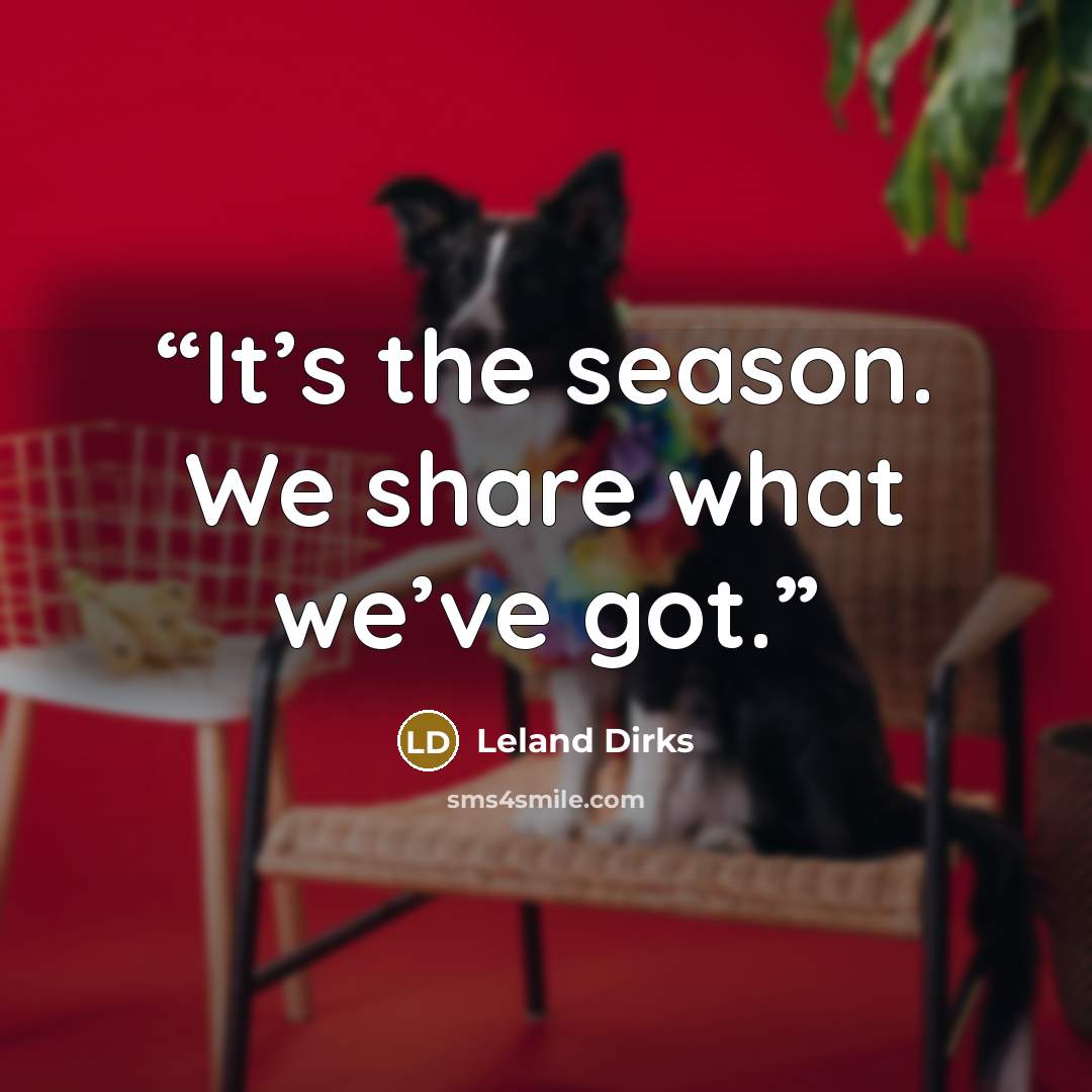 “It’s the season. We share what we’ve got.” quote by Leland Dirks
