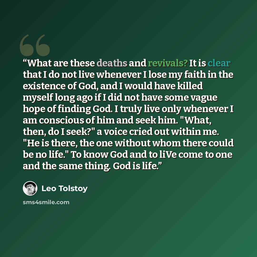 “What are these deaths and revivals? It is clear that I do not live whenever I lose my faith in the existence of God, and I would have killed myself long ago if I did not have some vague hope of finding God. I truly live only whenever I am conscious of him and seek him. "What, then, do I seek?" a…” quote by Leo Tolstoy