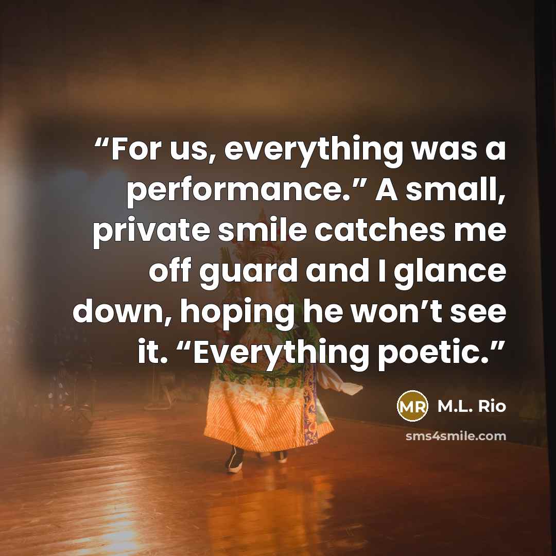 “For us, everything was a performance.” A small, private smile catches me off guard and I glance down, hoping he won’t see it. “Everything poetic.” quote by M.L. Rio