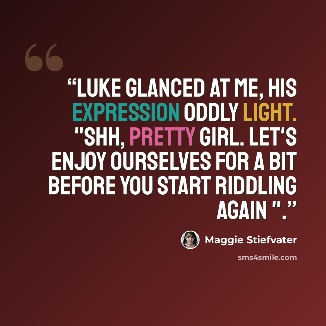 “Luke glanced at me, his expression oddly light. "Shh, pretty girl. Let's enjoy ourselves for a bit before you start riddling again ".” quote by Maggie Stiefvater