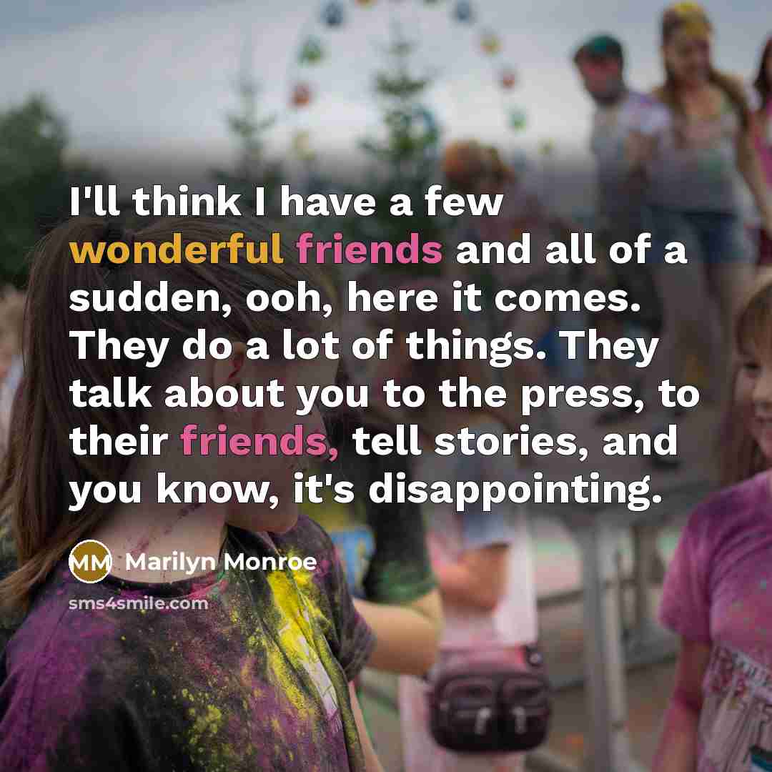 “I'll think I have a few wonderful friends and all of a sudden, ooh, here it comes. They do a lot of things. They talk about you to the press, to their friends, tell stories, and you know, it's disappointing.” quote by Marilyn Monroe