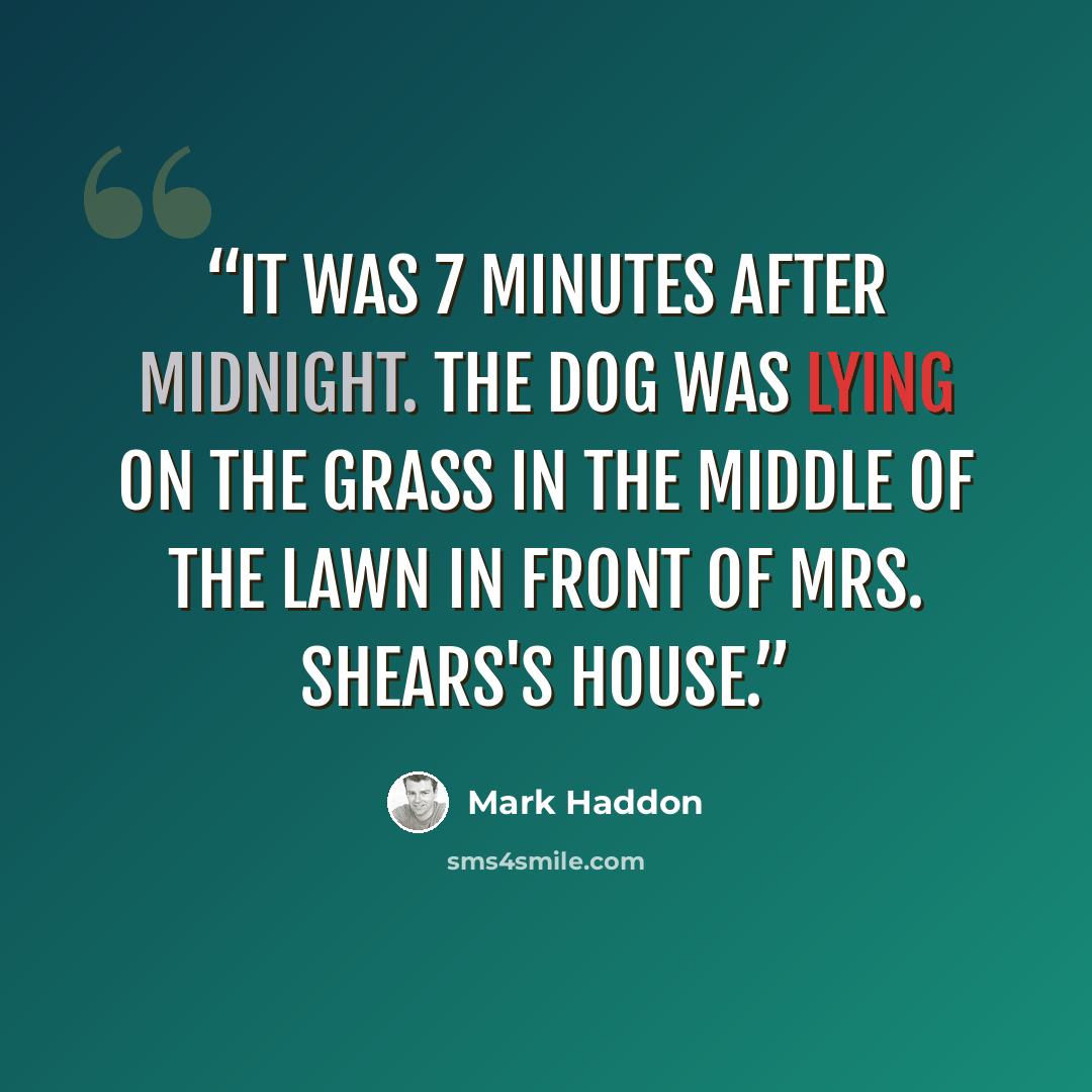 “It was 7 minutes after midnight. The dog was lying on the grass in the middle of the lawn in front of Mrs. Shears's house.” quote by Mark Haddon