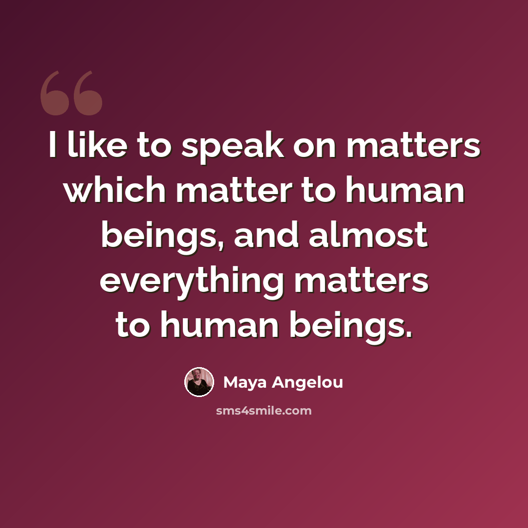 “I like to speak on matters which matter to human beings, and almost everything matters to human beings.” quote by Maya Angelou