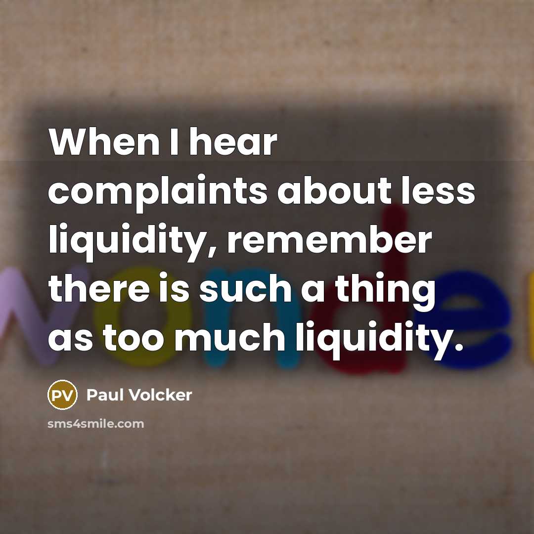 “When I hear complaints about less liquidity, remember there is such a thing as too much liquidity.” quote by Paul Volcker