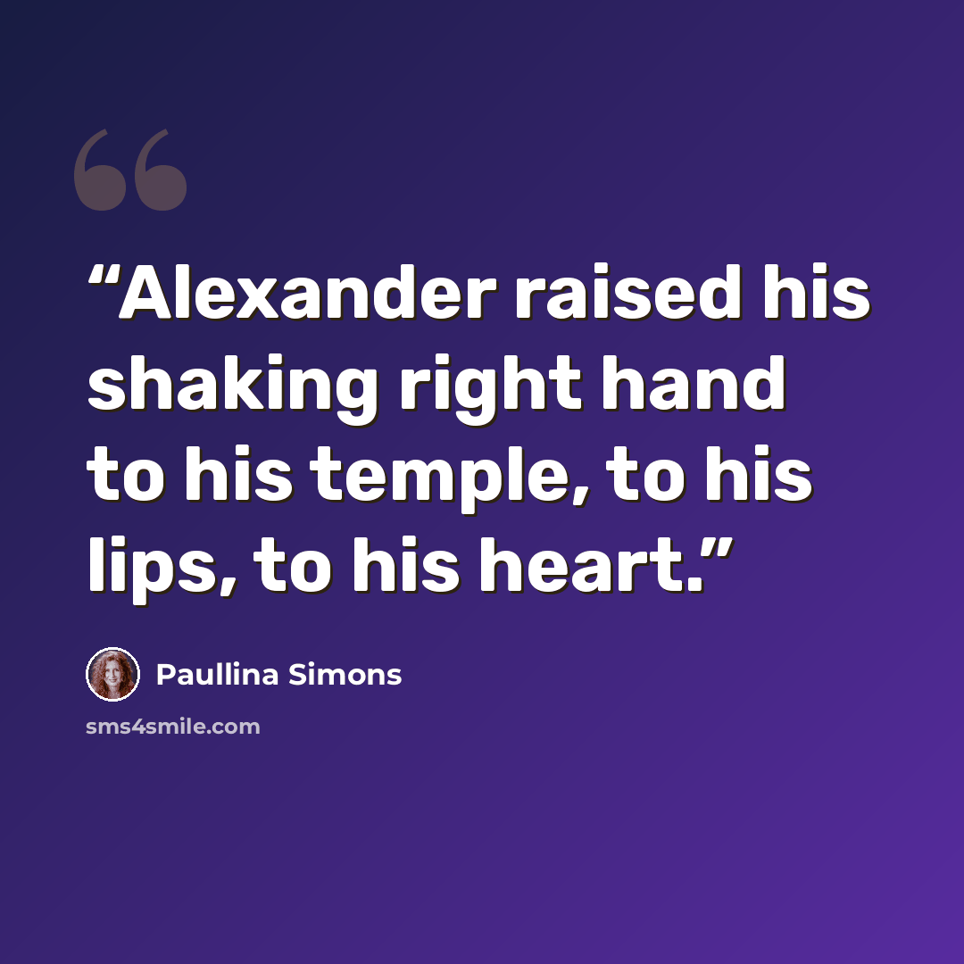 “Alexander raised his shaking right hand to his temple, to his lips, to his heart.” quote by Paullina Simons