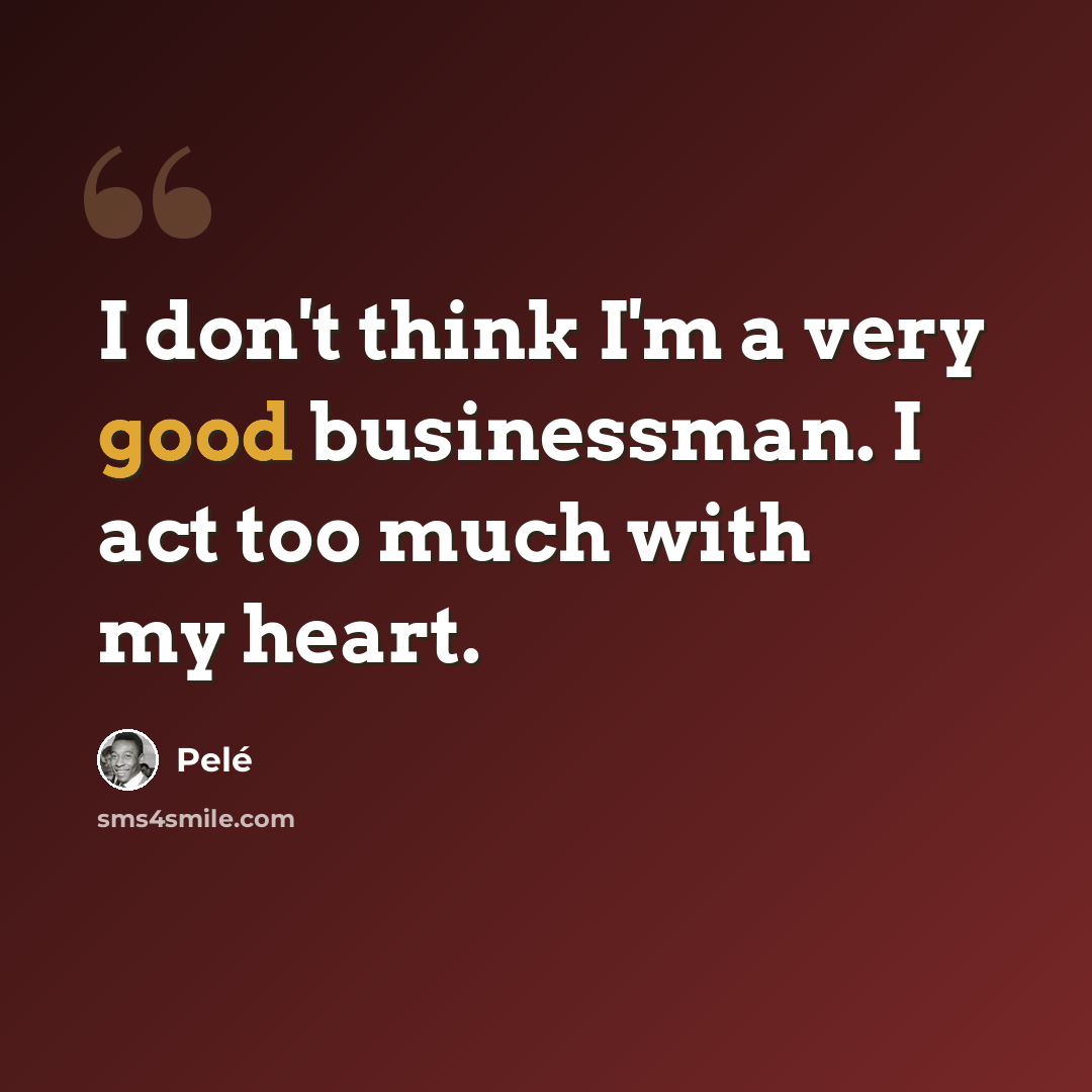 “I don't think I'm a very good businessman. I act too much with my heart.” quote by Pele