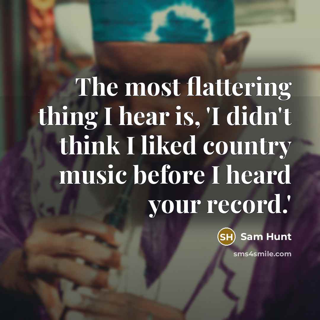 “The most flattering thing I hear is, 'I didn't think I liked country music before I heard your record.'” quote by Sam Hunt