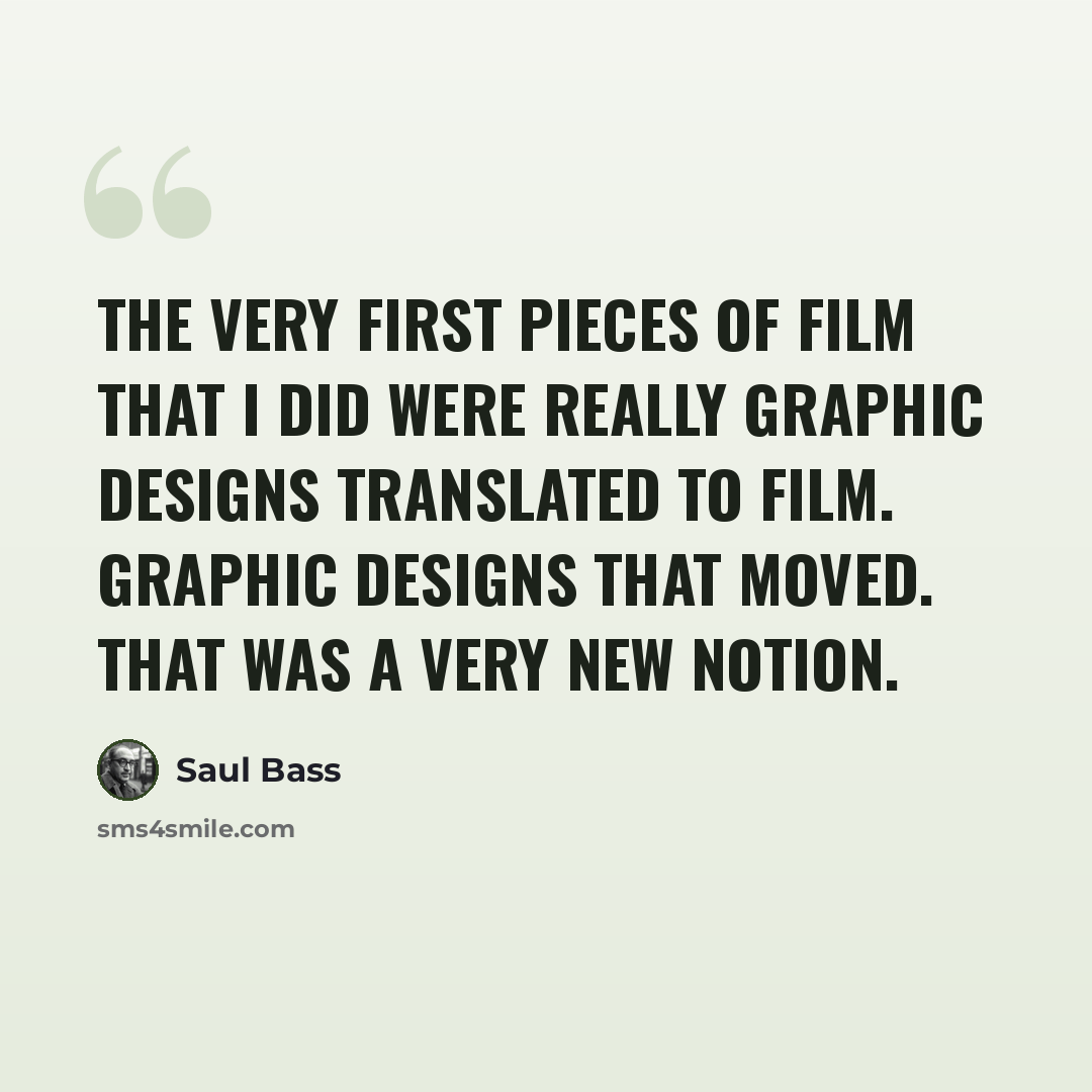 “The very first pieces of film that I did were really graphic designs translated to film. Graphic designs that moved. That was a very new notion.” quote by Saul Bass