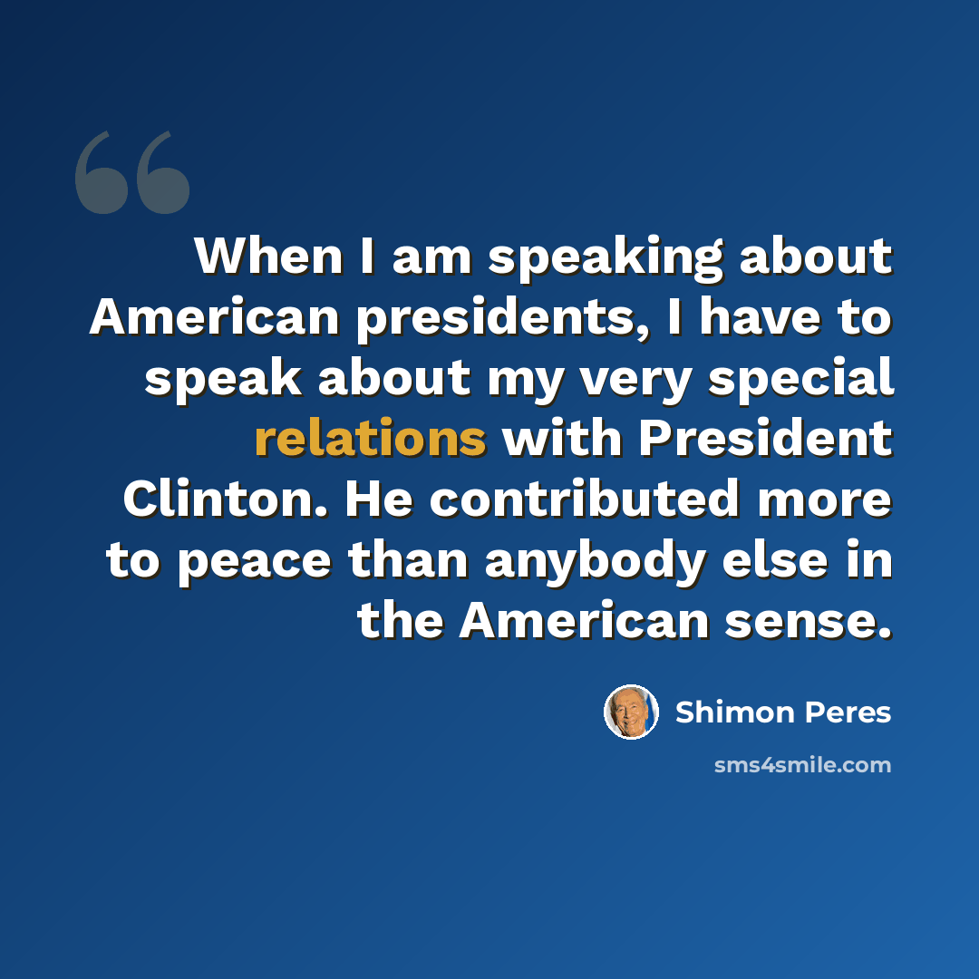 “When I am speaking about American presidents, I have to speak about my very special relations with President Clinton. He contributed more to peace than anybody else in the American sense.” quote by Shimon Peres