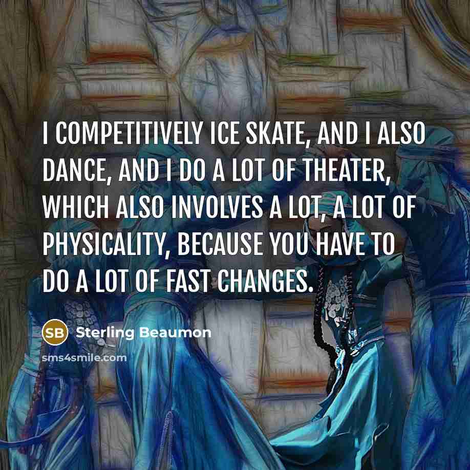 “I competitively ice skate, and I also dance, and I do a lot of theater, which also involves a lot, a lot of physicality, because you have to do a lot of fast changes.” quote by Sterling Beaumon