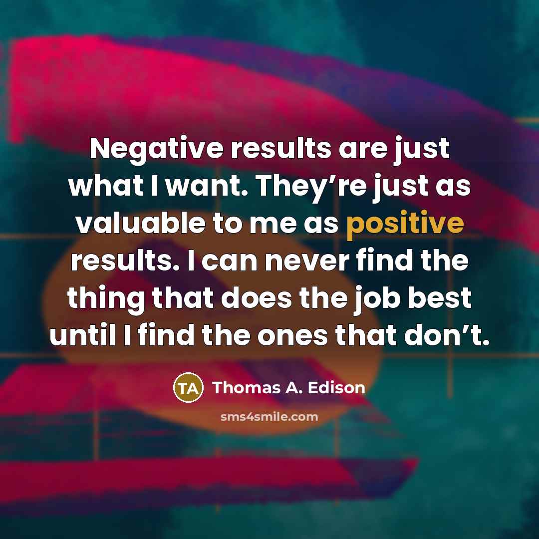 “Negative results are just what I want. They’re just as valuable to me as positive results. I can never find the thing that does the job best until I find the ones that don’t.” quote by Thomas A. Edison
