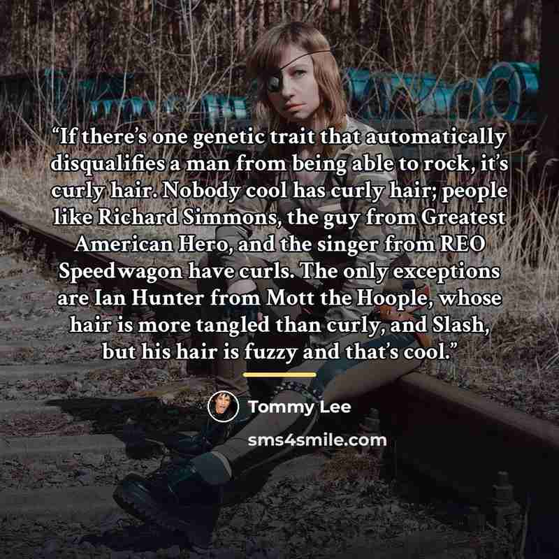 “If there’s one genetic trait that automatically disqualifies a man from being able to rock, it’s curly hair. Nobody cool has curly hair; people like Richard Simmons, the guy from Greatest American Hero, and the singer from REO Speedwagon have curls. The only exceptions are Ian Hunter from Mott the…” quote by Tommy Lee