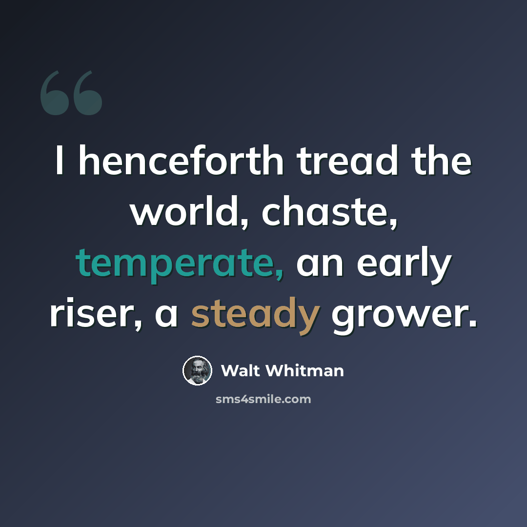 “I henceforth tread the world, chaste, temperate, an early riser, a steady grower.” quote by Walt Whitman