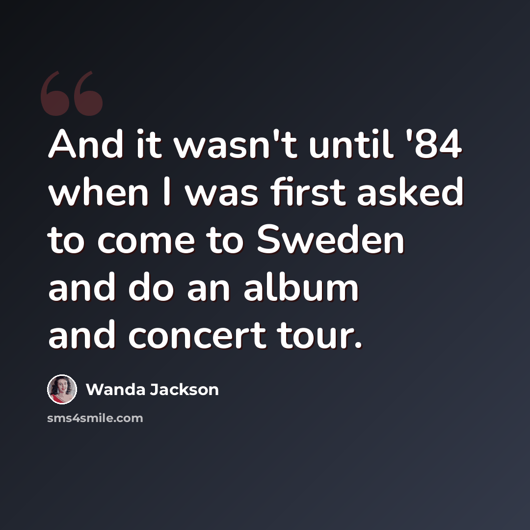 “And it wasn't until '84 when I was first asked to come to Sweden and do an album and concert tour.” quote by Wanda Jackson