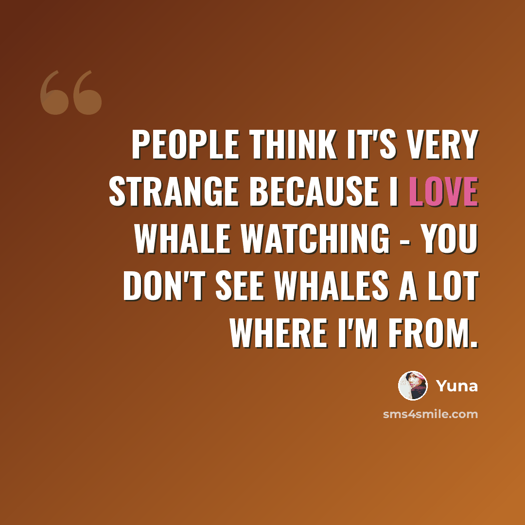 “People think it's very strange because I love whale watching - you don't see whales a lot where I'm from.” quote by Yuna
