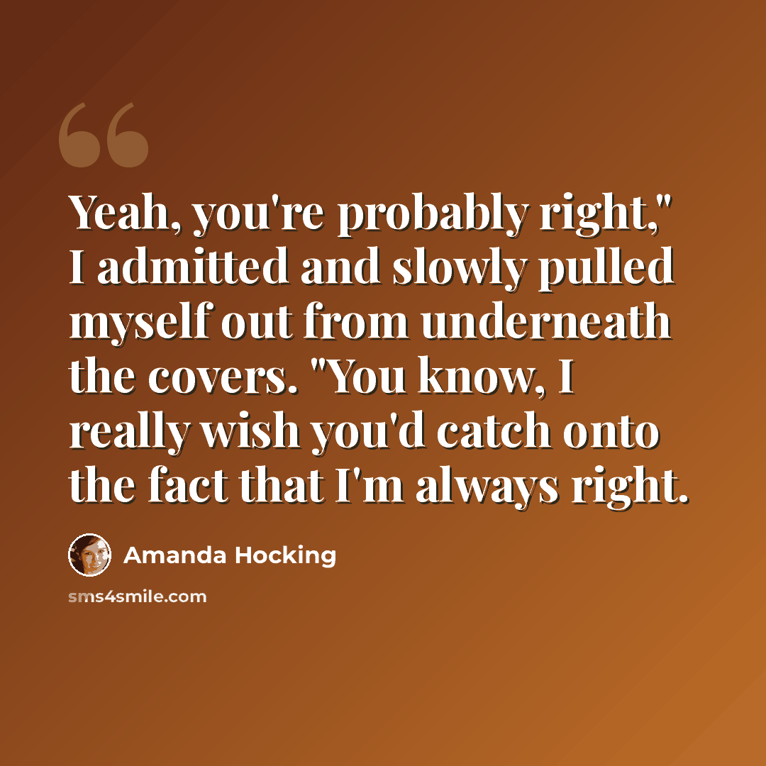 “Yeah, you're probably right," I admitted and slowly pulled myself out from underneath the covers. "You know, I really wish you'd catch onto the fact that I'm always right.” quote by Amanda Hocking