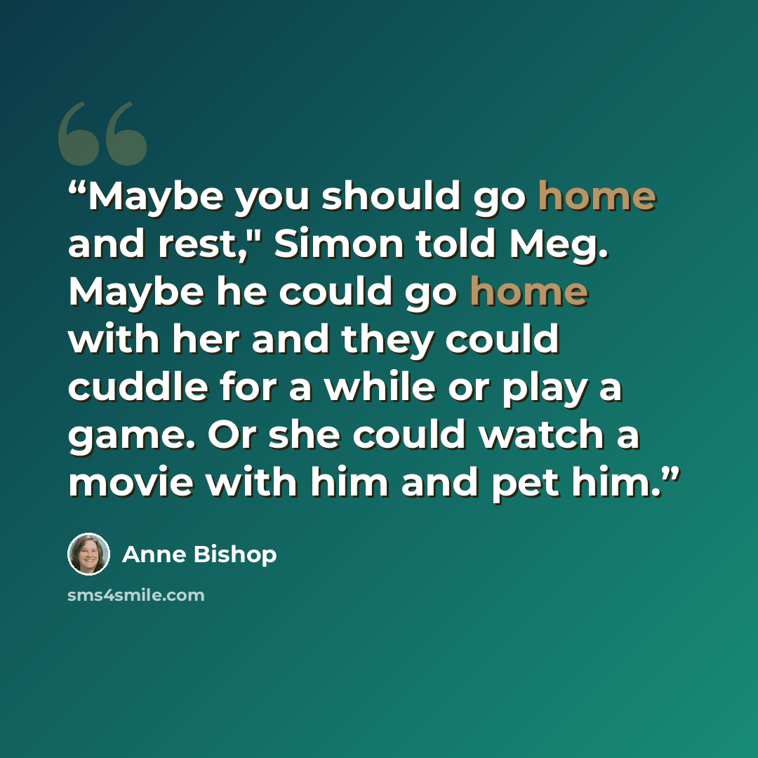 “Maybe you should go home and rest," Simon told Meg. Maybe he could go home with her and they could cuddle for a while or play a game. Or she could watch a movie with him and pet him.” quote by Anne Bishop