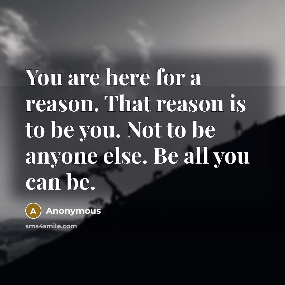 “You are here for a reason. That reason is to be you. Not to be anyone else. Be all you can be.” quote by Anonymous