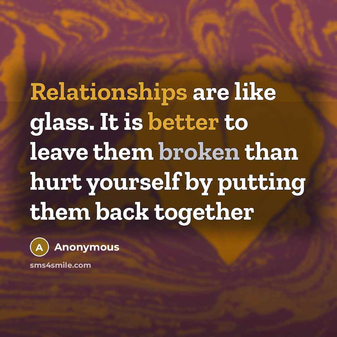 “Relationships are like glass. It is better to leave them broken than hurt yourself by putting them back together” quote by Anonymous