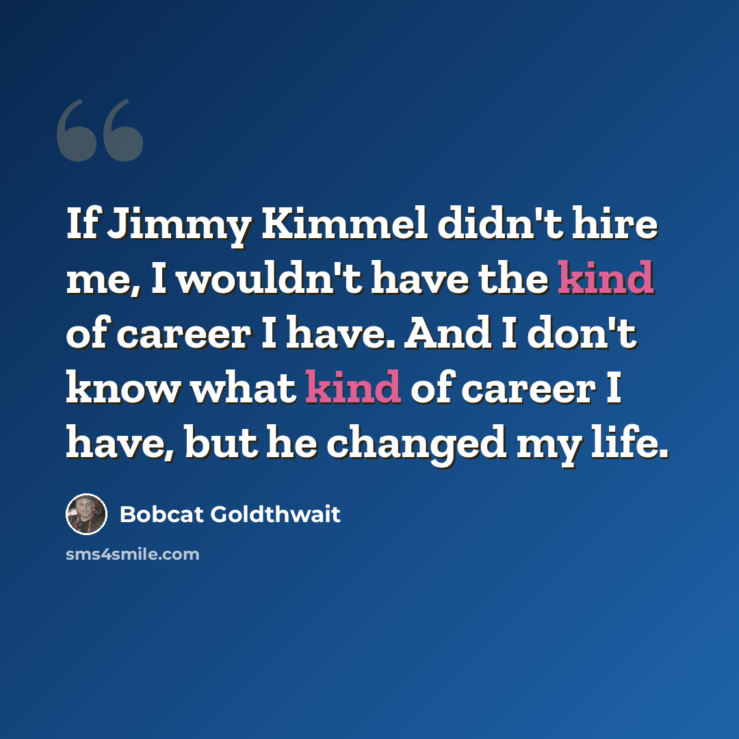 “If Jimmy Kimmel didn't hire me, I wouldn't have the kind of career I have. And I don't know what kind of career I have, but he changed my life.” quote by Bobcat Goldthwait
