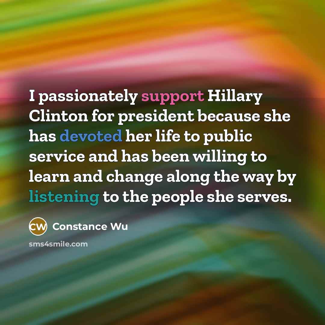 “I passionately support Hillary Clinton for president because she has devoted her life to public service and has been willing to learn and change along the way by listening to the people she serves.” quote by Constance Wu