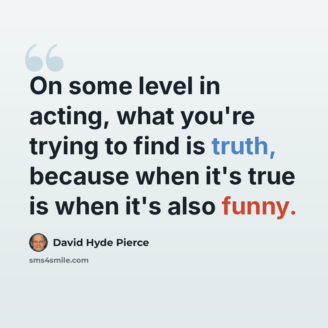 “On some level in acting, what you're trying to find is truth, because when it's true is when it's also funny.” quote by David Hyde Pierce