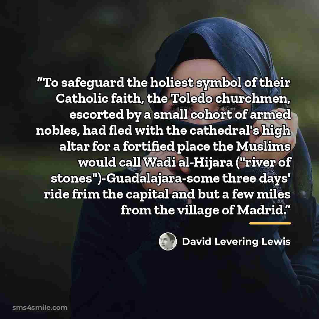 “To safeguard the holiest symbol of their Catholic faith, the Toledo churchmen, escorted by a small cohort of armed nobles, had fled with the cathedral's high altar for a fortified place the Muslims would call Wadi al-Hijara ("river of stones")-Guadalajara-some three days' ride frim the capital and…” quote by David Levering Lewis