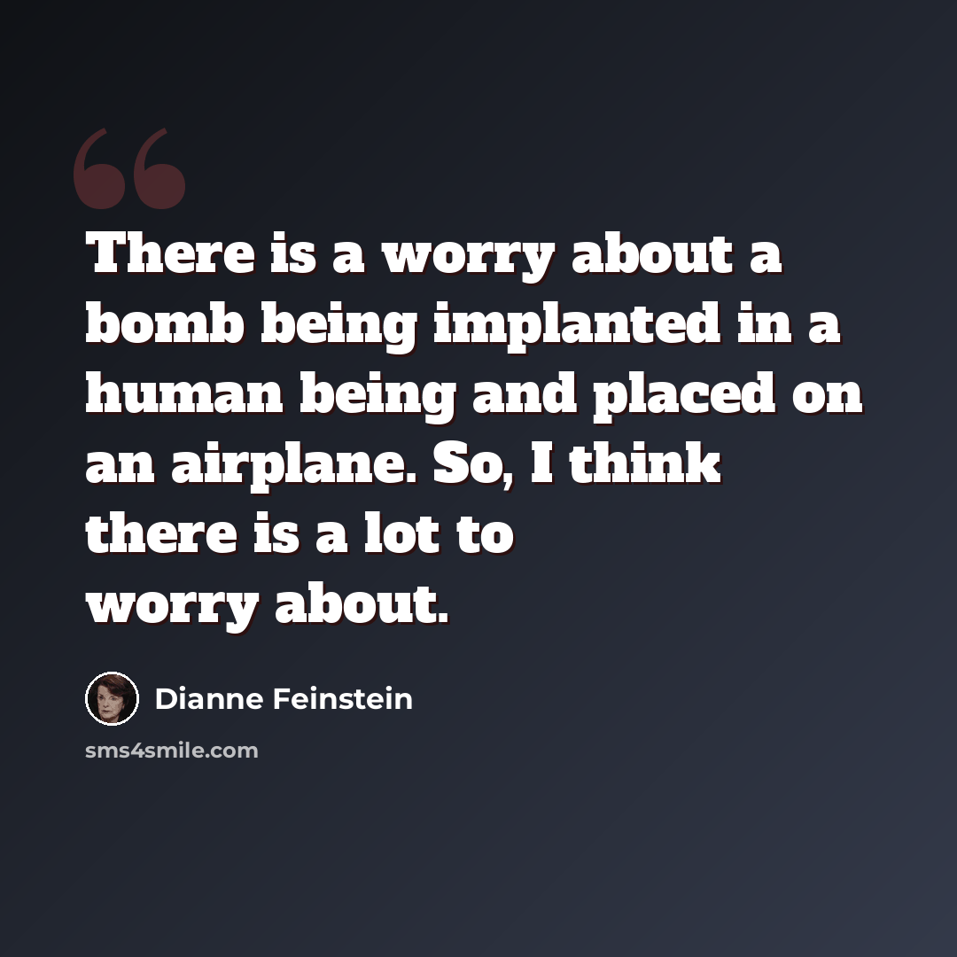 “There is a worry about a bomb being implanted in a human being and placed on an airplane. So, I think there is a lot to worry about.” quote by Dianne Feinstein