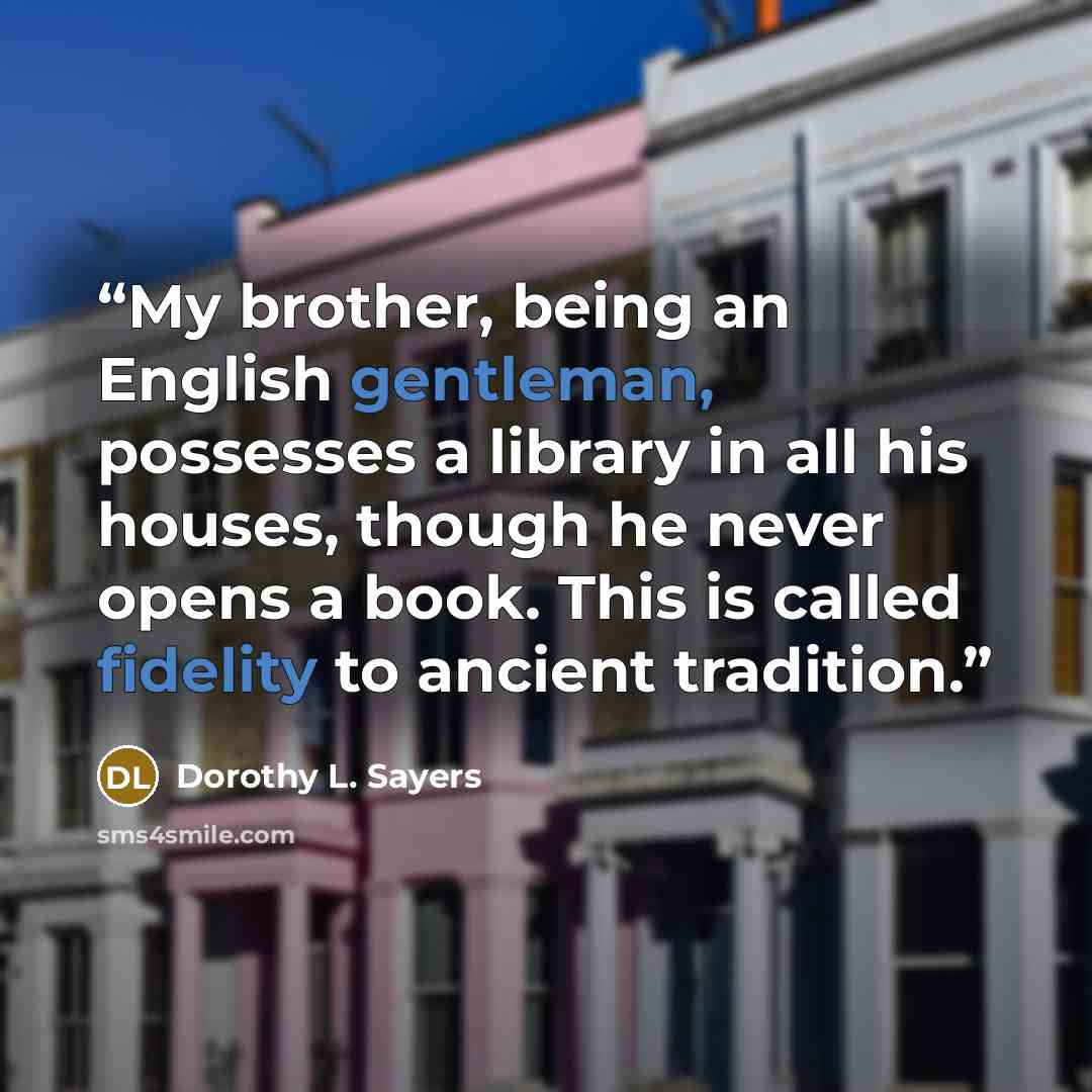 “My brother, being an English gentleman, possesses a library in all his houses, though he never opens a book. This is called fidelity to ancient tradition.” quote by Dorothy L. Sayers