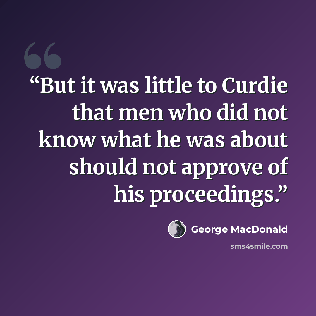 “But it was little to Curdie that men who did not know what he was about should not approve of his proceedings.” quote by George MacDonald