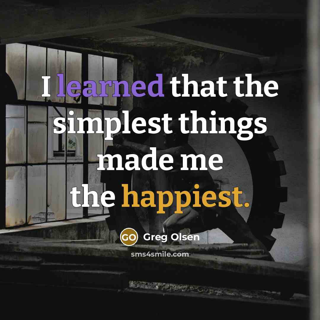 “I learned that the simplest things made me the happiest.” quote by Greg Olsen