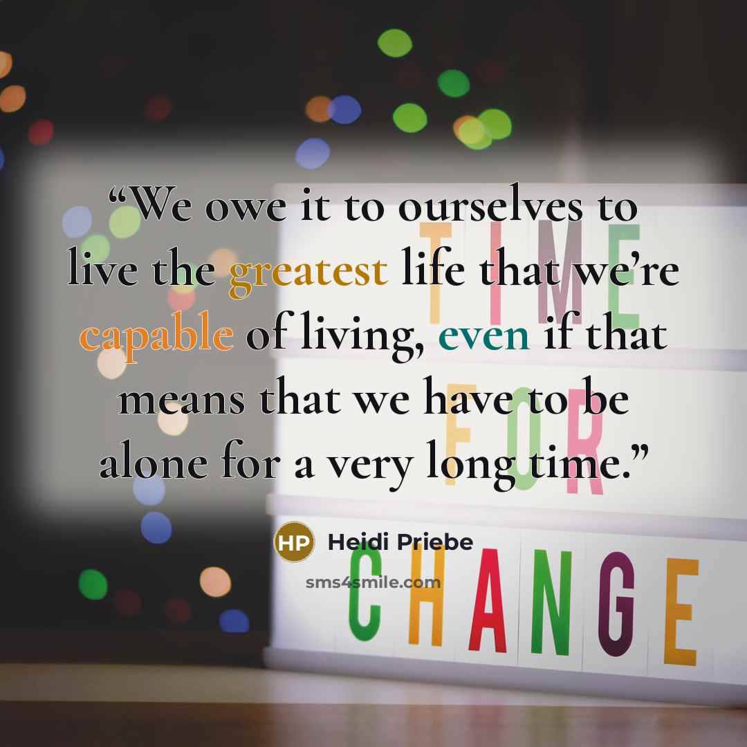 “We owe it to ourselves to live the greatest life that we’re capable of living, even if that means that we have to be alone for a very long time.” quote by Heidi Priebe