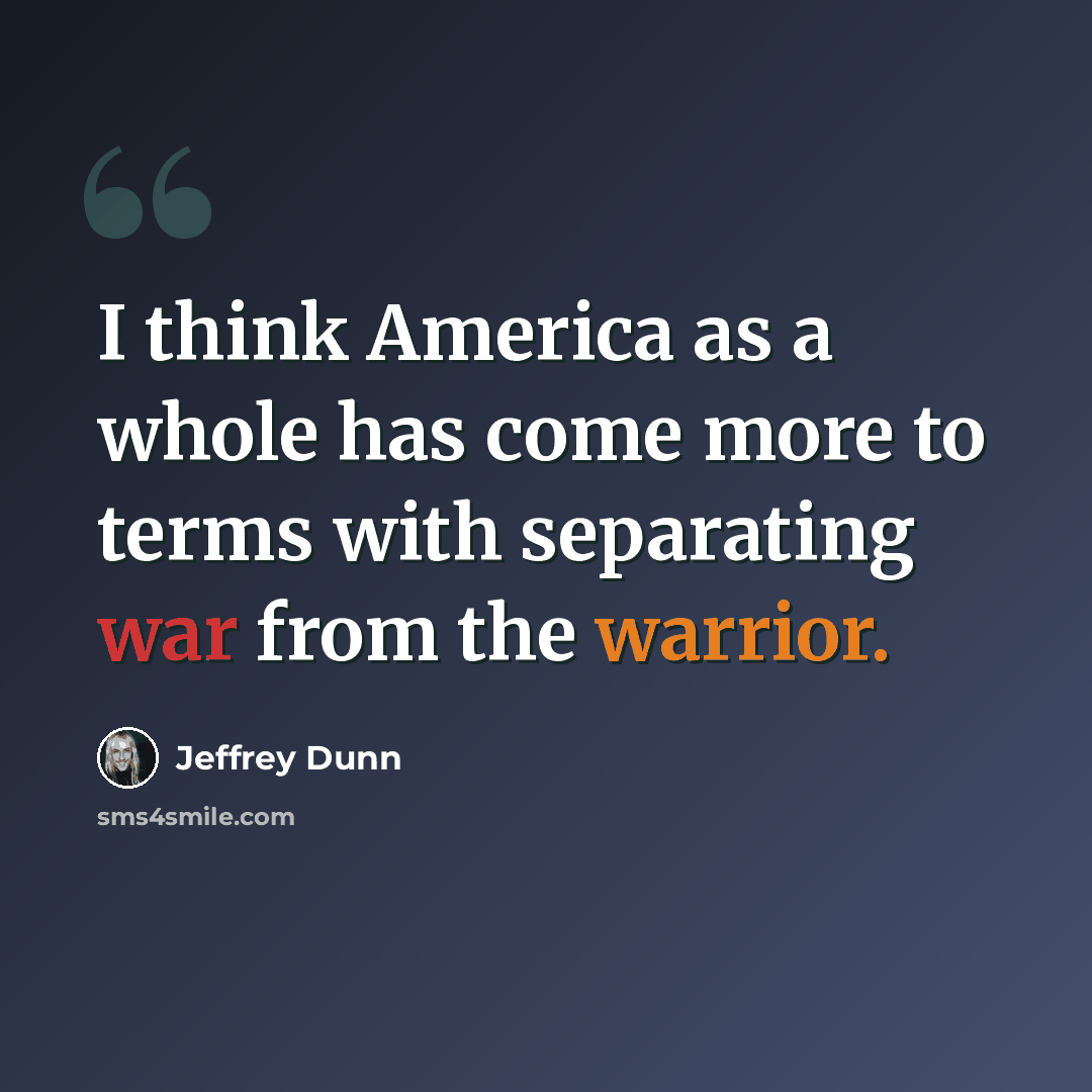 “I think America as a whole has come more to terms with separating war from the warrior.” quote by Jeffrey Dunn