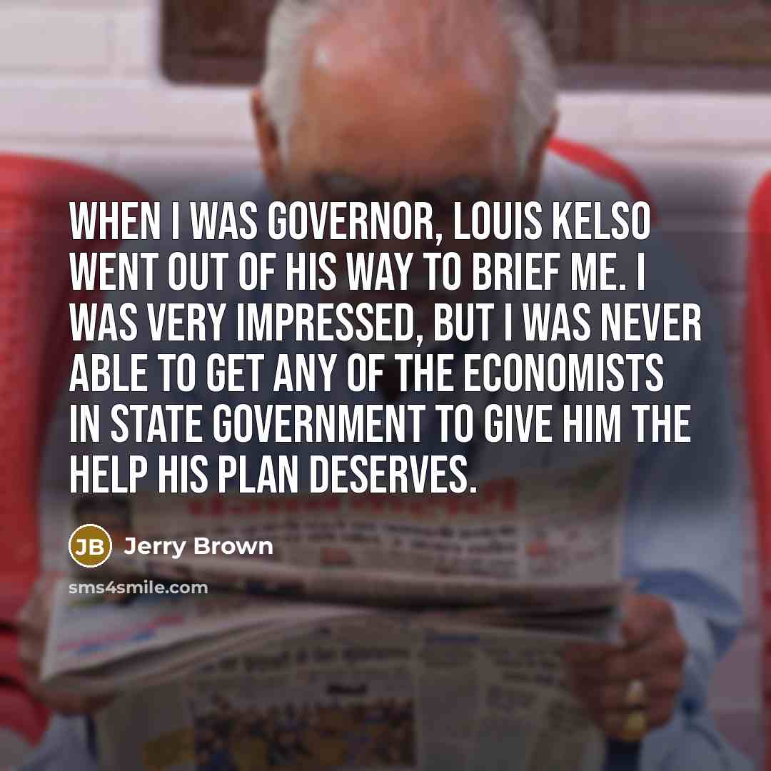 “When I was Governor, Louis Kelso went out of his way to brief me. I was very impressed, but I was never able to get any of the economists in state government to give him the help his plan deserves.” quote by Jerry Brown