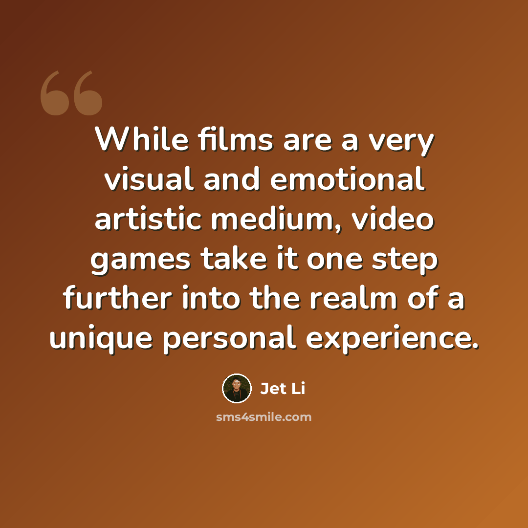 “While films are a very visual and emotional artistic medium, video games take it one step further into the realm of a unique personal experience.” quote by Jet Li