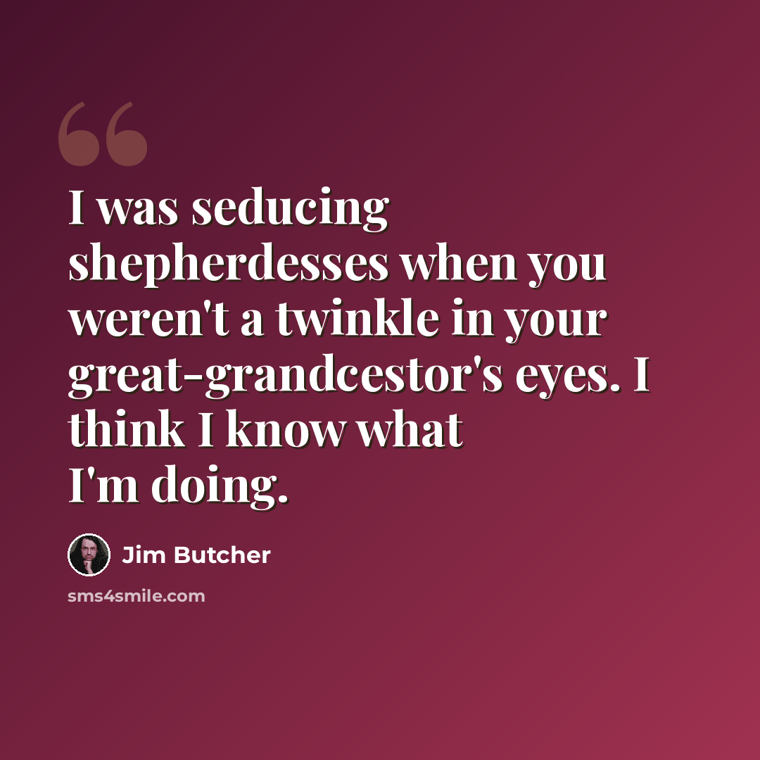 “I was seducing shepherdesses when you weren't a twinkle in your great-grandcestor's eyes. I think I know what I'm doing.” quote by Jim Butcher