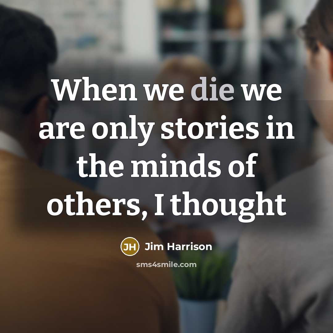 “When we die we are only stories in the minds of others, I thought” quote by Jim Harrison