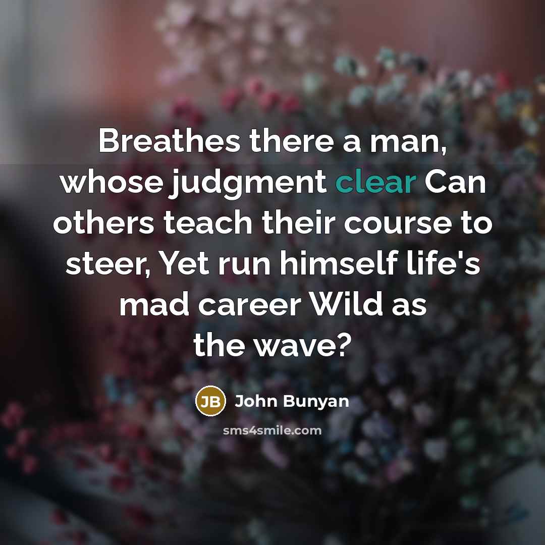 “Breathes there a man, whose judgment clear Can others teach their course to steer, Yet run himself life's mad career Wild as the wave?” quote by John Bunyan